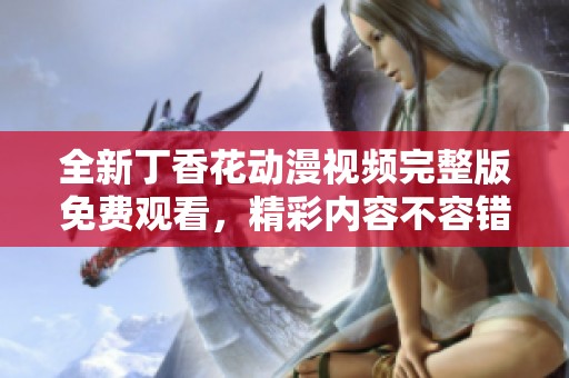 全新丁香花动漫视频完整版免费观看，精彩内容不容错过