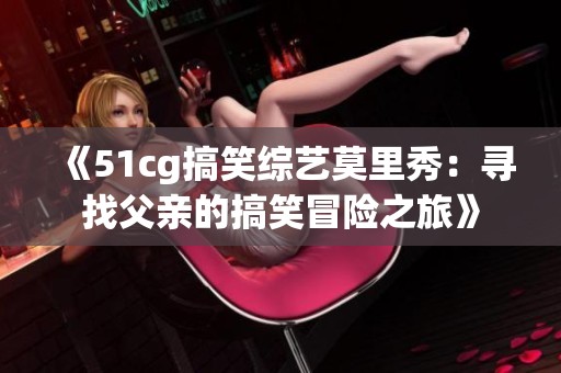 《51cg搞笑综艺莫里秀：寻找父亲的搞笑冒险之旅》