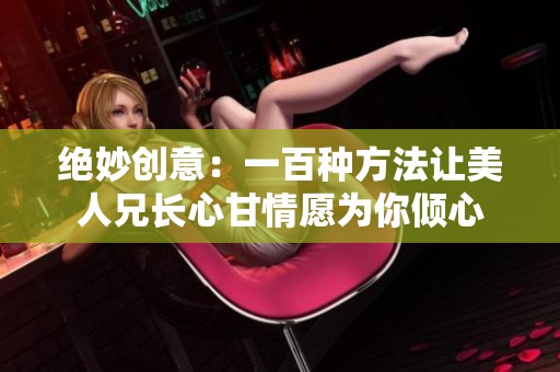 绝妙创意：一百种方法让美人兄长心甘情愿为你倾心