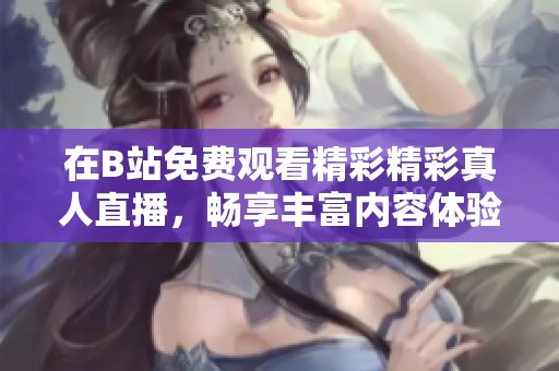 在B站免费观看精彩精彩真人直播，畅享丰富内容体验