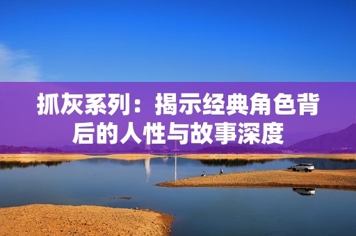 抓灰系列：揭示经典角色背后的人性与故事深度