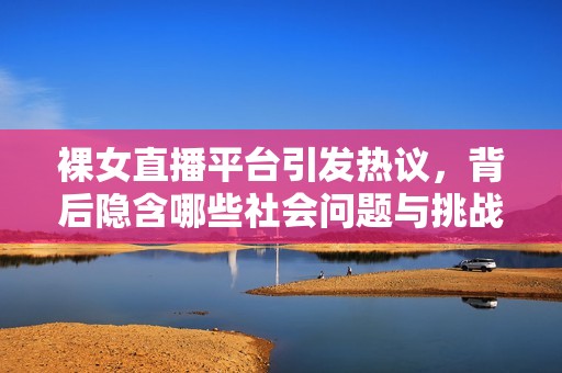 裸女直播平台引发热议，背后隐含哪些社会问题与挑战