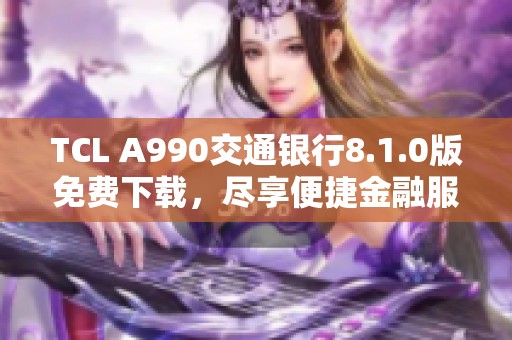 TCL A990交通银行8.1.0版免费下载，尽享便捷金融服务