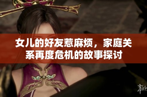 女儿的好友惹麻烦，家庭关系再度危机的故事探讨