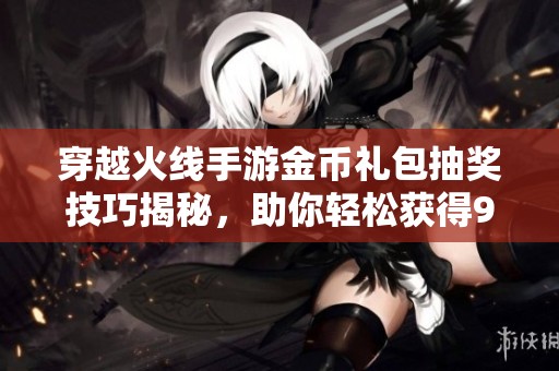 穿越火线手游金币礼包抽奖技巧揭秘，助你轻松获得9A91武器