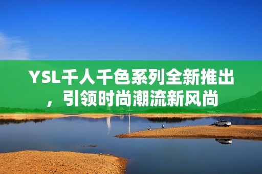 YSL千人千色系列全新推出，引领时尚潮流新风尚