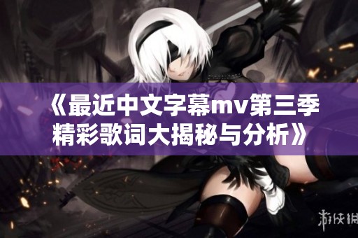 《最近中文字幕mv第三季精彩歌词大揭秘与分析》