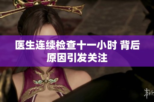 医生连续检查十一小时 背后原因引发关注