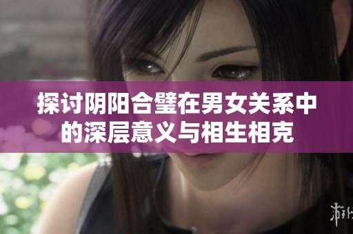 探讨阴阳合璧在男女关系中的深层意义与相生相克