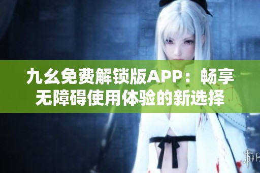 九幺免费解锁版APP：畅享无障碍使用体验的新选择