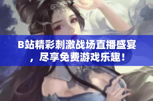 B站精彩刺激战场直播盛宴，尽享免费游戏乐趣！