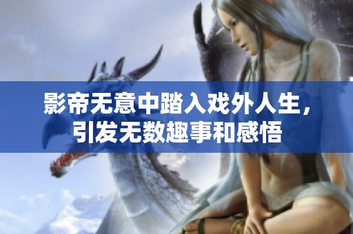 影帝无意中踏入戏外人生，引发无数趣事和感悟