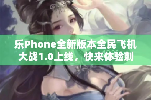 乐Phone全新版本全民飞机大战1.0上线，快来体验刺激的空战乐趣！