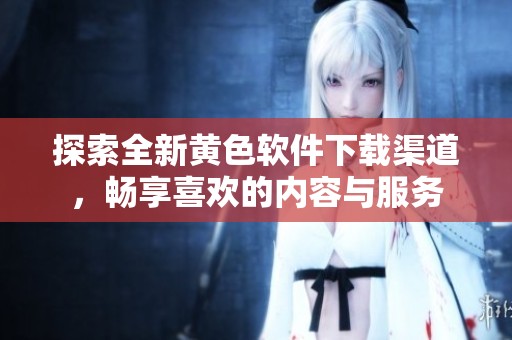 探索全新黄色软件下载渠道，畅享喜欢的内容与服务