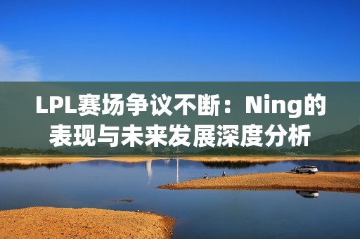LPL赛场争议不断：Ning的表现与未来发展深度分析