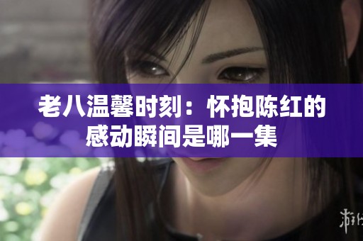 老八温馨时刻：怀抱陈红的感动瞬间是哪一集