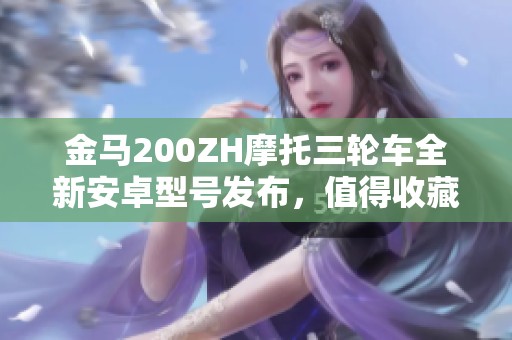 金马200ZH摩托三轮车全新安卓型号发布，值得收藏的游戏社区平台