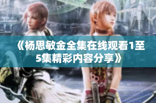 《杨思敏金全集在线观看1至5集精彩内容分享》