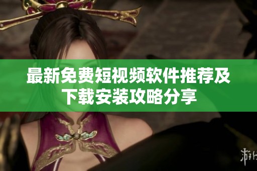 最新免费短视频软件推荐及下载安装攻略分享