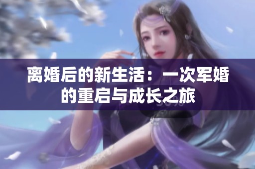 离婚后的新生活：一次军婚的重启与成长之旅