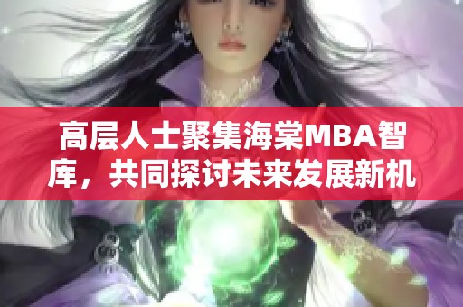高层人士聚集海棠MBA智库，共同探讨未来发展新机遇