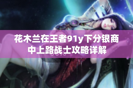 花木兰在王者91y下分银商中上路战士攻略详解