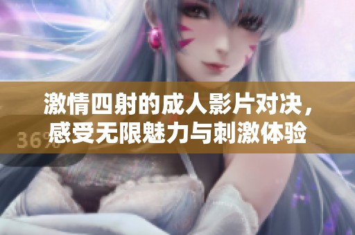 激情四射的成人影片对决，感受无限魅力与刺激体验