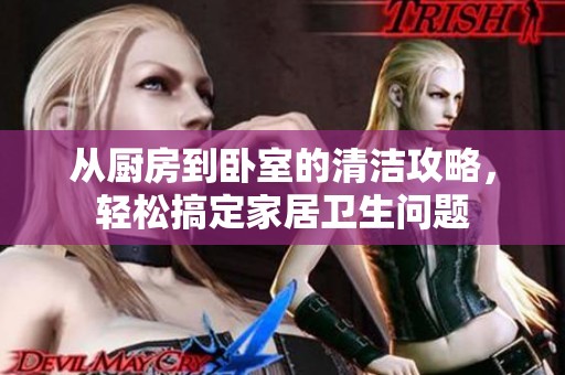 从厨房到卧室的清洁攻略，轻松搞定家居卫生问题