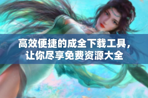 高效便捷的成全下载工具，让你尽享免费资源大全