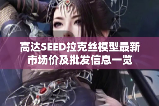 高达SEED拉克丝模型最新市场价及批发信息一览