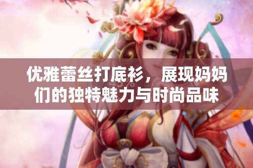优雅蕾丝打底衫，展现妈妈们的独特魅力与时尚品味