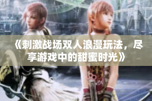 《刺激战场双人浪漫玩法，尽享游戏中的甜蜜时光》