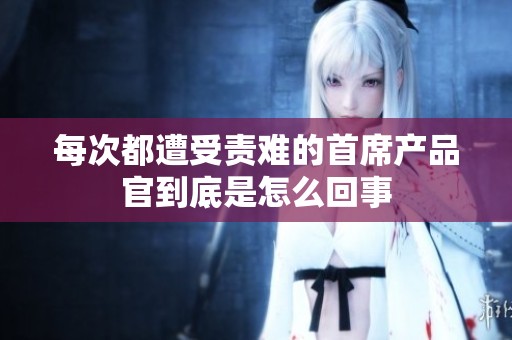 每次都遭受责难的首席产品官到底是怎么回事