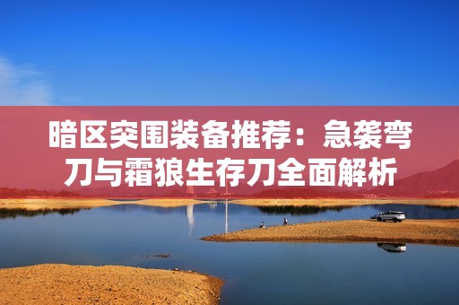 暗区突围装备推荐：急袭弯刀与霜狼生存刀全面解析