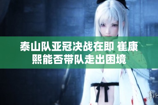 泰山队亚冠决战在即 崔康熙能否带队走出困境