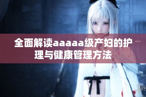 全面解读aaaaa级产妇的护理与健康管理方法
