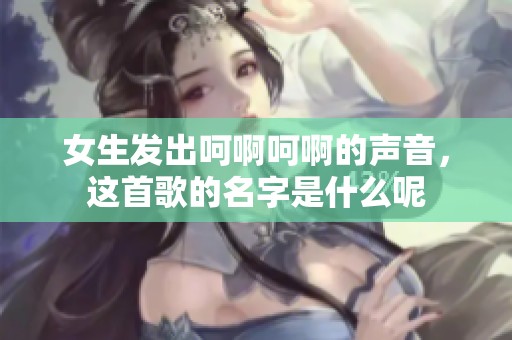 女生发出呵啊呵啊的声音，这首歌的名字是什么呢