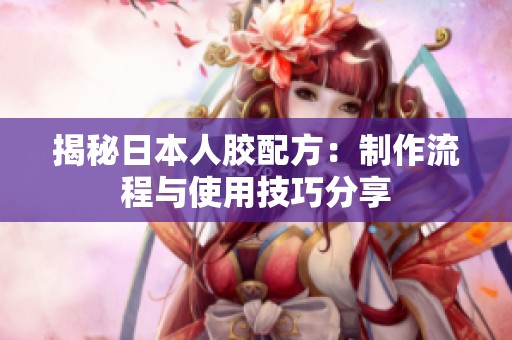 揭秘日本人胶配方：制作流程与使用技巧分享