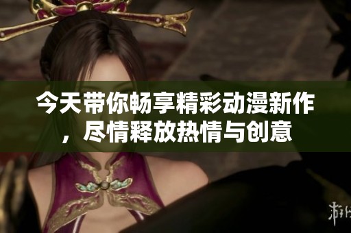 今天带你畅享精彩动漫新作，尽情释放热情与创意