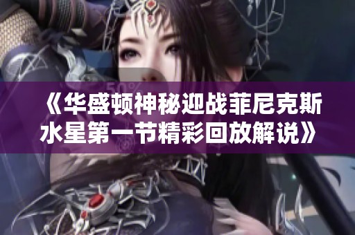 《华盛顿神秘迎战菲尼克斯水星第一节精彩回放解说》