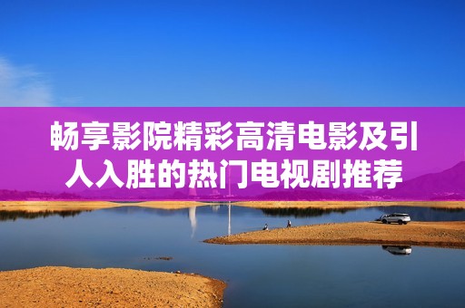 畅享影院精彩高清电影及引人入胜的热门电视剧推荐