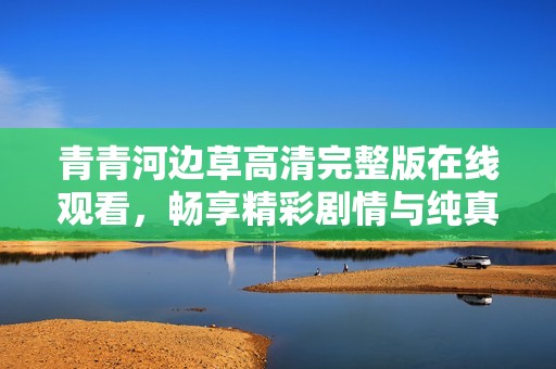 青青河边草高清完整版在线观看，畅享精彩剧情与纯真乡愁