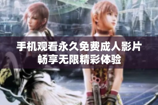 手机观看永久免费成人影片畅享无限精彩体验