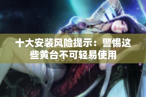 十大安装风险提示：警惕这些黄台不可轻易使用