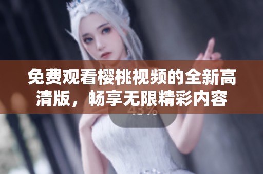 免费观看樱桃视频的全新高清版，畅享无限精彩内容