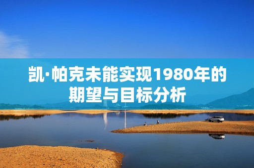 凯·帕克未能实现1980年的期望与目标分析
