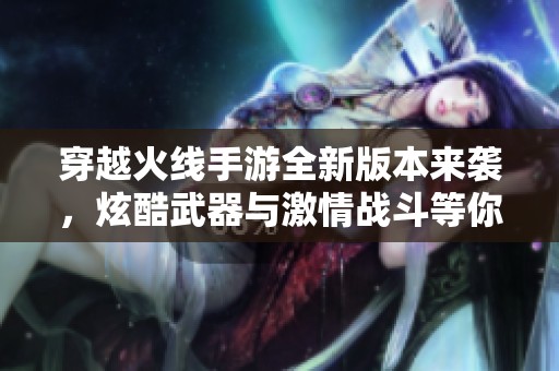 穿越火线手游全新版本来袭，炫酷武器与激情战斗等你体验