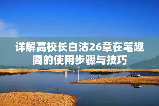 详解高校长白沽26章在笔趣阁的使用步骤与技巧