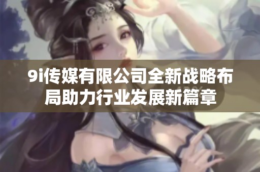 9i传媒有限公司全新战略布局助力行业发展新篇章