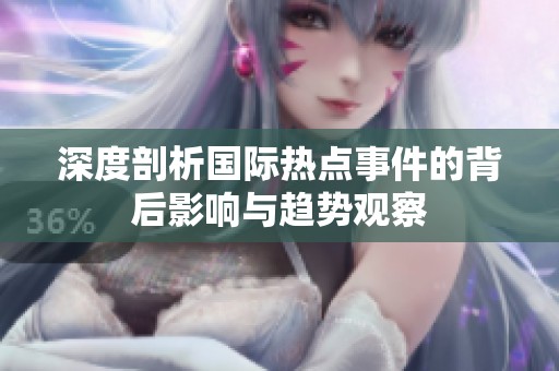 深度剖析国际热点事件的背后影响与趋势观察